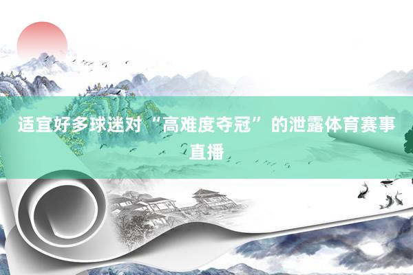 适宜好多球迷对 “高难度夺冠” 的泄露体育赛事直播