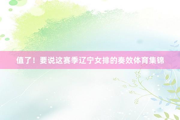 值了！要说这赛季辽宁女排的奏效体育集锦