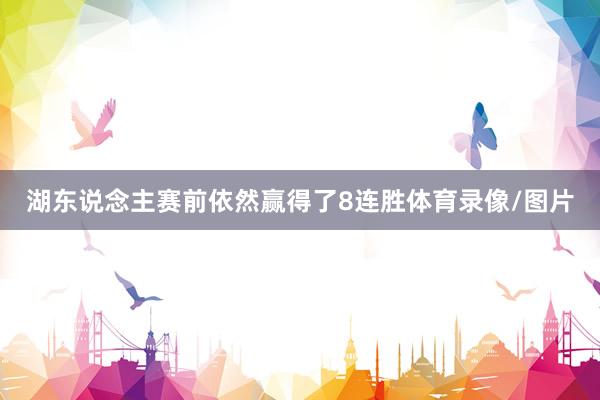 湖东说念主赛前依然赢得了8连胜体育录像/图片
