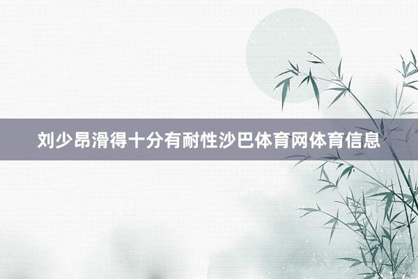 刘少昂滑得十分有耐性沙巴体育网体育信息
