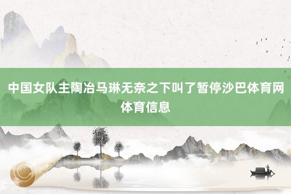 中国女队主陶冶马琳无奈之下叫了暂停沙巴体育网体育信息
