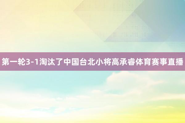 第一轮3-1淘汰了中国台北小将高承睿体育赛事直播