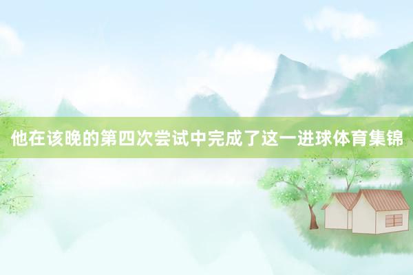 他在该晚的第四次尝试中完成了这一进球体育集锦