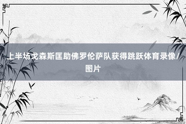 上半场戈森斯匡助佛罗伦萨队获得跳跃体育录像/图片