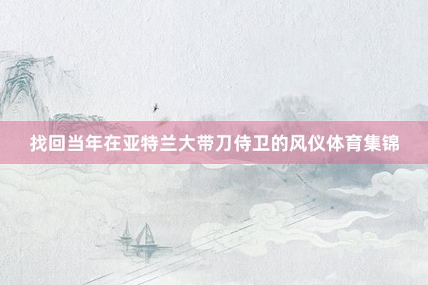 找回当年在亚特兰大带刀侍卫的风仪体育集锦