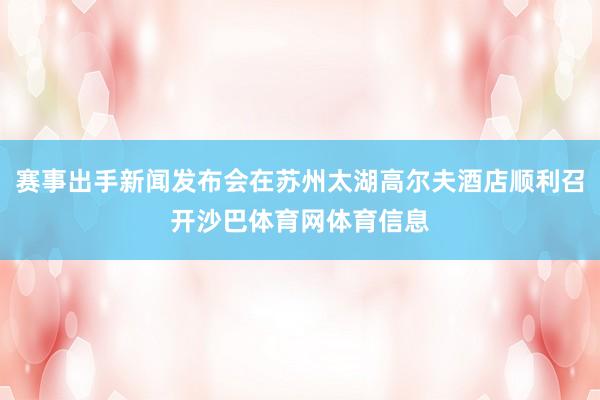 赛事出手新闻发布会在苏州太湖高尔夫酒店顺利召开沙巴体育网体育信息