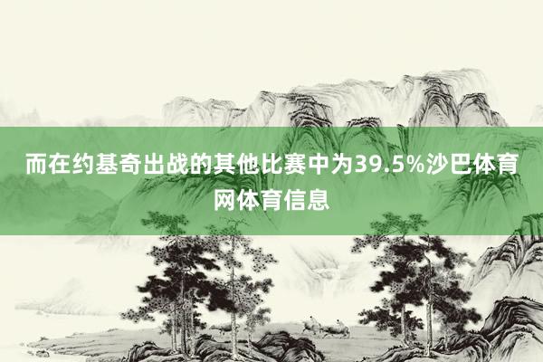 而在约基奇出战的其他比赛中为39.5%沙巴体育网体育信息
