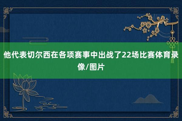 他代表切尔西在各项赛事中出战了22场比赛体育录像/图片