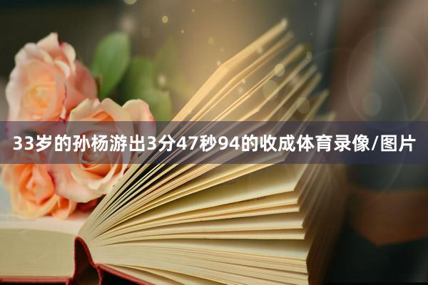33岁的孙杨游出3分47秒94的收成体育录像/图片