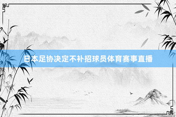 日本足协决定不补招球员体育赛事直播