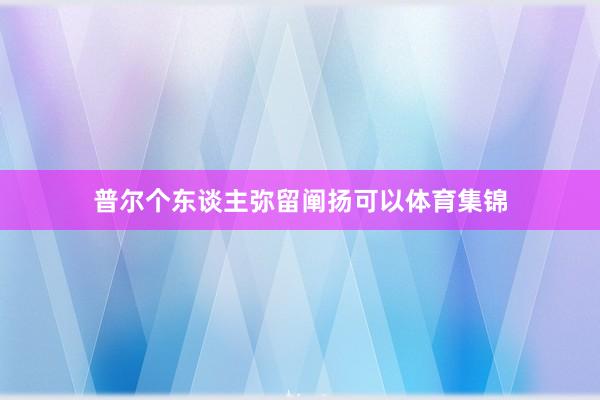 普尔个东谈主弥留阐扬可以体育集锦