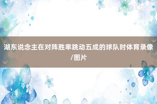 湖东说念主在对阵胜率跳动五成的球队时体育录像/图片
