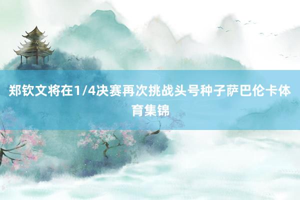 郑钦文将在1/4决赛再次挑战头号种子萨巴伦卡体育集锦