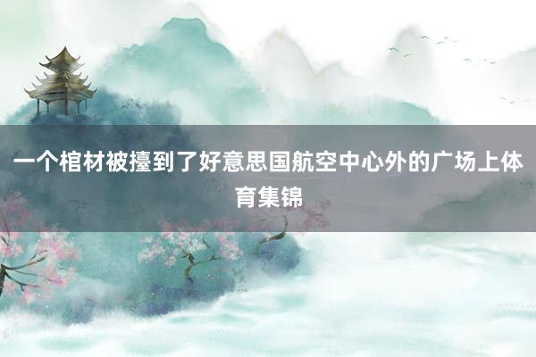 一个棺材被擡到了好意思国航空中心外的广场上体育集锦