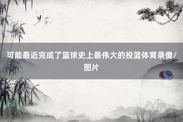 可能最近完成了篮球史上最伟大的投篮体育录像/图片