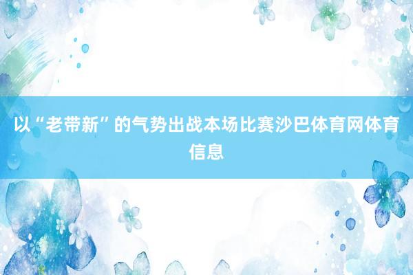 以“老带新”的气势出战本场比赛沙巴体育网体育信息