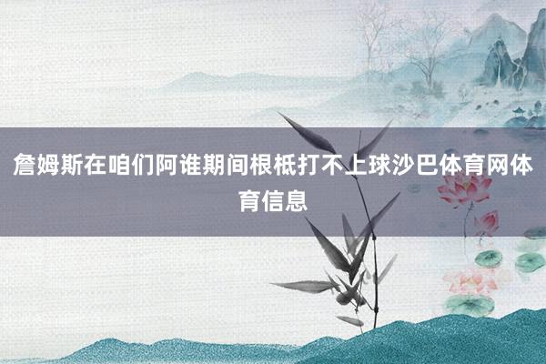詹姆斯在咱们阿谁期间根柢打不上球沙巴体育网体育信息