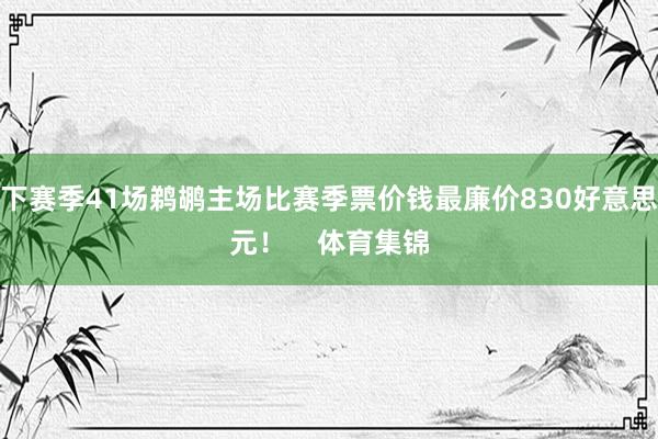 下赛季41场鹈鹕主场比赛季票价钱最廉价830好意思元！    体育集锦