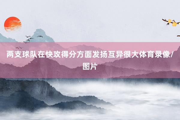 两支球队在快攻得分方面发扬互异很大体育录像/图片