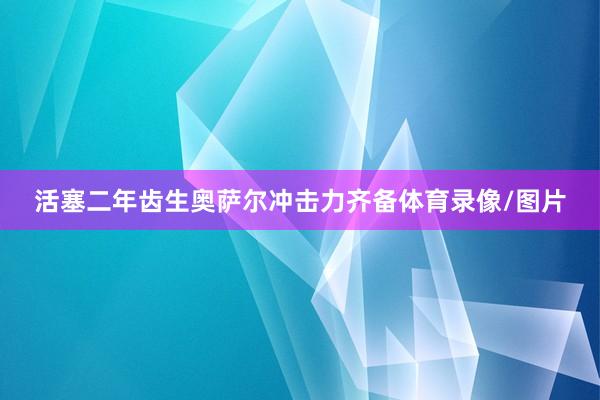 活塞二年齿生奥萨尔冲击力齐备体育录像/图片