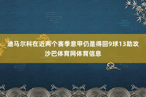 迪马尔科在近两个赛季意甲仍是得回9球13助攻沙巴体育网体育信息