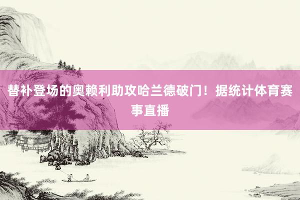 替补登场的奥赖利助攻哈兰德破门！据统计体育赛事直播