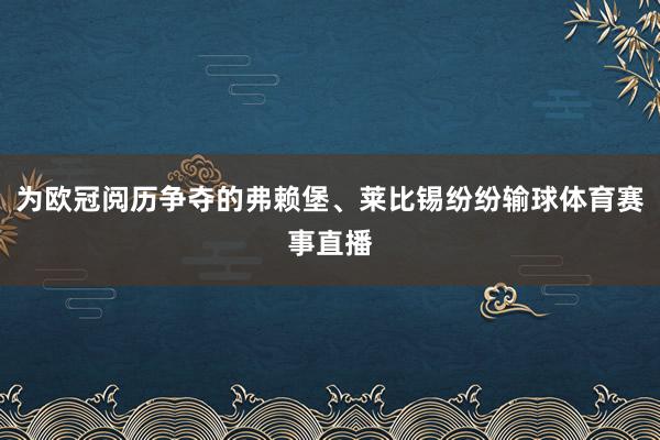 为欧冠阅历争夺的弗赖堡、莱比锡纷纷输球体育赛事直播