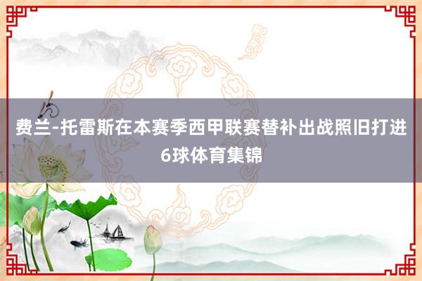 费兰-托雷斯在本赛季西甲联赛替补出战照旧打进6球体育集锦