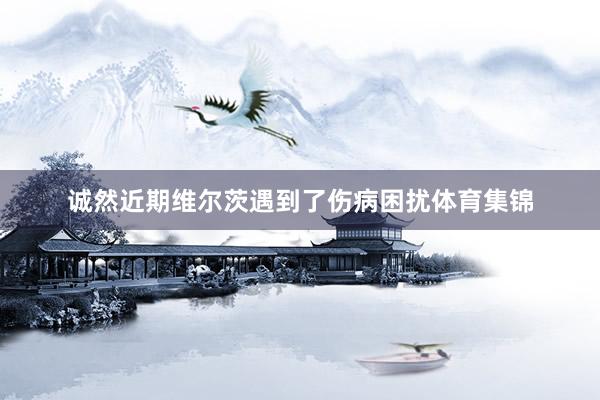 诚然近期维尔茨遇到了伤病困扰体育集锦