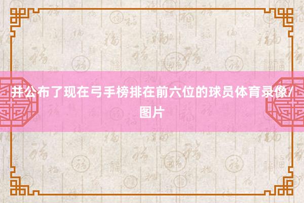 并公布了现在弓手榜排在前六位的球员体育录像/图片