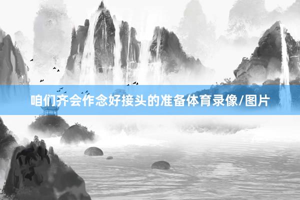 咱们齐会作念好接头的准备体育录像/图片