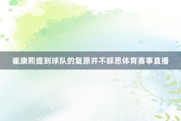 崔康熙提到球队的复原并不睬思体育赛事直播