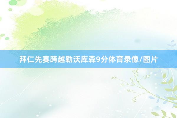 拜仁先赛跨越勒沃库森9分体育录像/图片