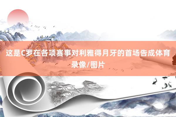 这是C罗在各项赛事对利雅得月牙的首场告成体育录像/图片