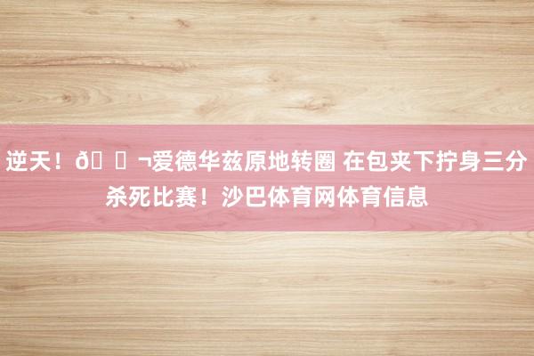 逆天！🚬爱德华兹原地转圈 在包夹下拧身三分杀死比赛！沙巴体育网体育信息