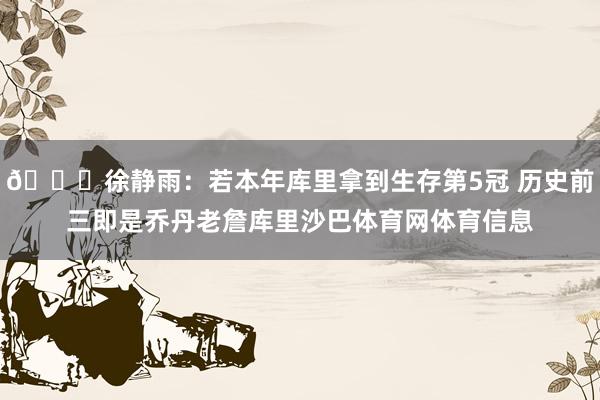 👀徐静雨：若本年库里拿到生存第5冠 历史前三即是乔丹老詹库里沙巴体育网体育信息