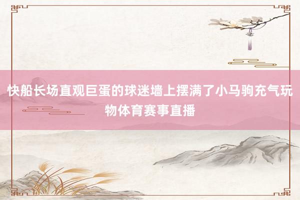 快船长场直观巨蛋的球迷墙上摆满了小马驹充气玩物体育赛事直播