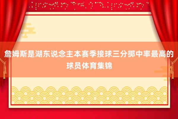 詹姆斯是湖东说念主本赛季接球三分掷中率最高的球员体育集锦
