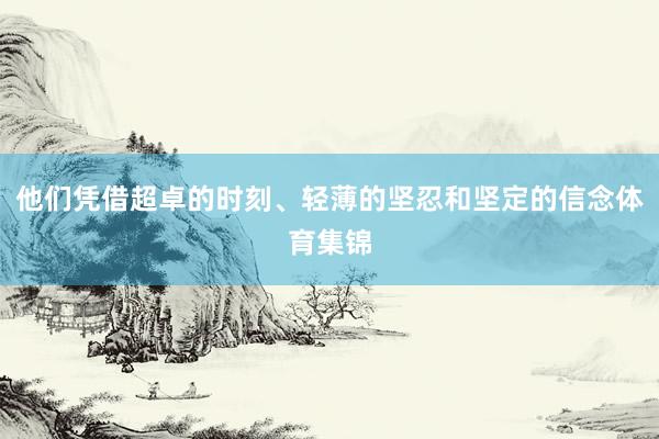 他们凭借超卓的时刻、轻薄的坚忍和坚定的信念体育集锦