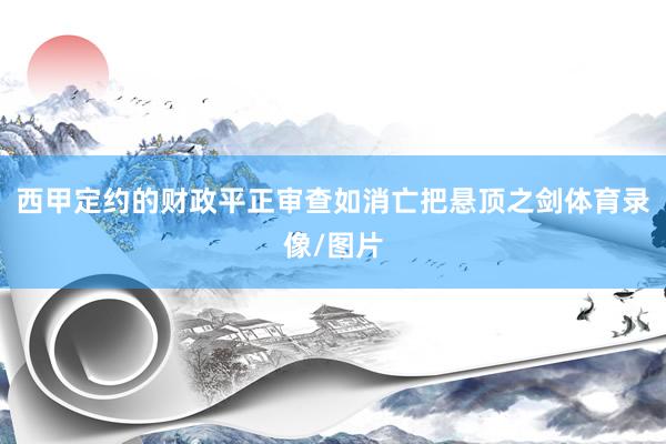 西甲定约的财政平正审查如消亡把悬顶之剑体育录像/图片
