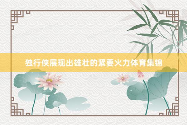 独行侠展现出雄壮的紧要火力体育集锦