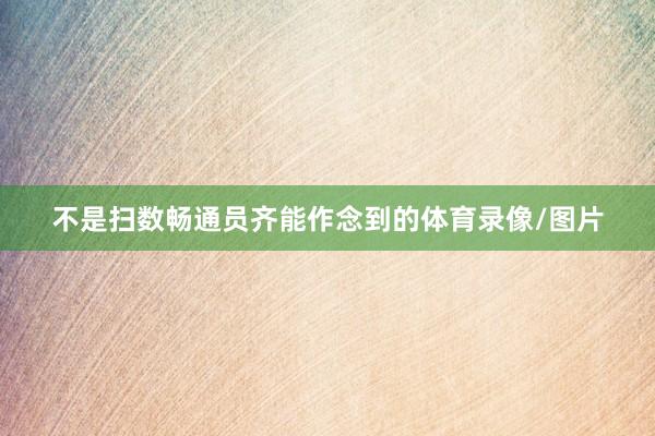 不是扫数畅通员齐能作念到的体育录像/图片