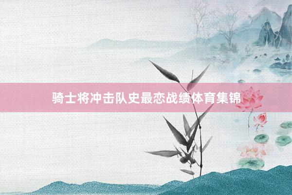 骑士将冲击队史最恋战绩体育集锦