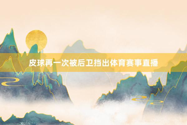 皮球再一次被后卫挡出体育赛事直播