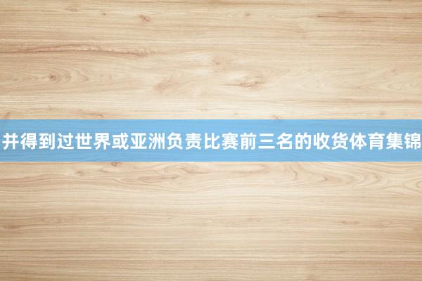 并得到过世界或亚洲负责比赛前三名的收货体育集锦