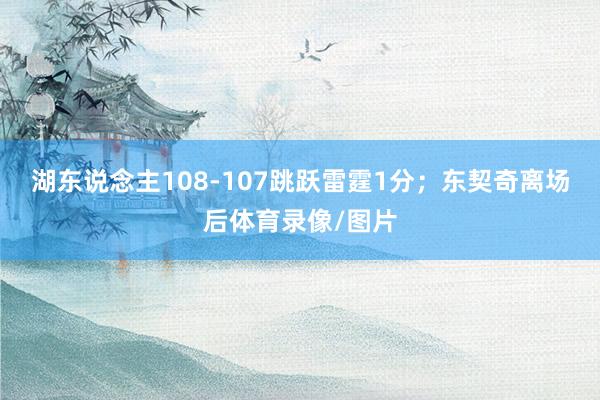 湖东说念主108-107跳跃雷霆1分；东契奇离场后体育录像/图片