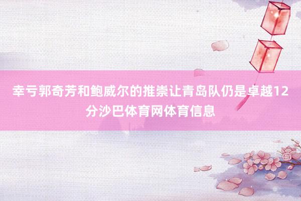 幸亏郭奇芳和鲍威尔的推崇让青岛队仍是卓越12分沙巴体育网体育信息