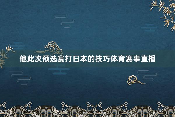 他此次预选赛打日本的技巧体育赛事直播