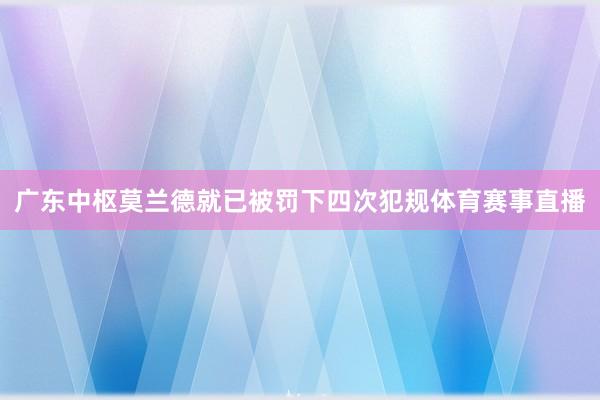 广东中枢莫兰德就已被罚下四次犯规体育赛事直播