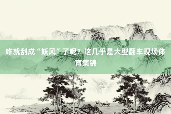 咋就刮成“妖风”了呢？这几乎是大型翻车现场体育集锦